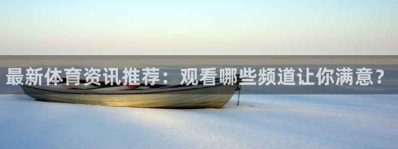 玩球直播app最新版本下载：最新体育资讯推荐：观看哪些频道让你满意？
