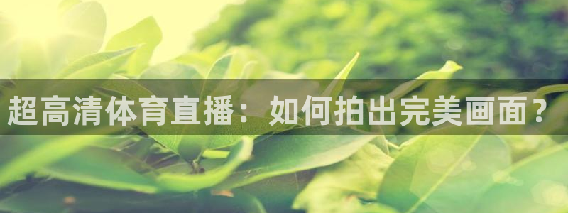 玩球直播免费直播：超高清体育直播：如何拍出完美画面？